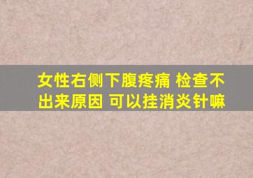 女性右侧下腹疼痛 检查不出来原因 可以挂消炎针嘛